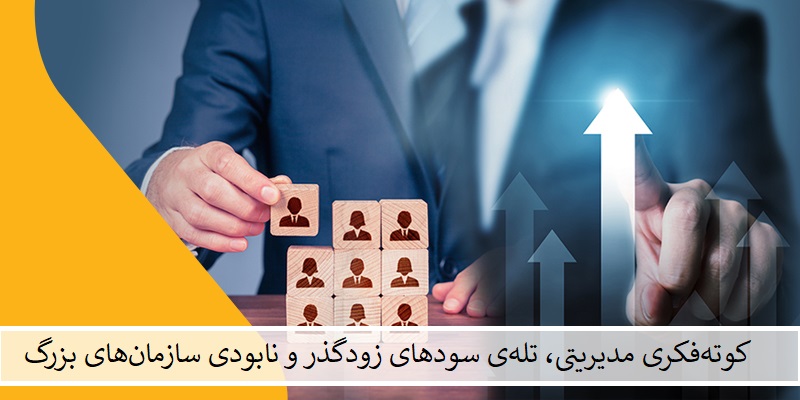 کوته‌فکری مدیریتی، تله‌ی سودهای زودگذر و نابودی سازمان‌های بزرگ